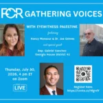 FOR Gathering Voices with Eyewitness Palestine, featuring Nancy Mansour and Dr. Joe Groves, and special guest Rep. Gabriel Sanchez, Georgia House District 42. Thursday, July 30, 2026, 4 pm ET, live on Zoom.